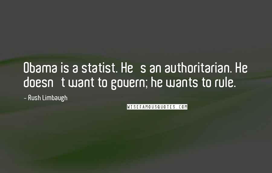 Rush Limbaugh Quotes: Obama is a statist. He's an authoritarian. He doesn't want to govern; he wants to rule.