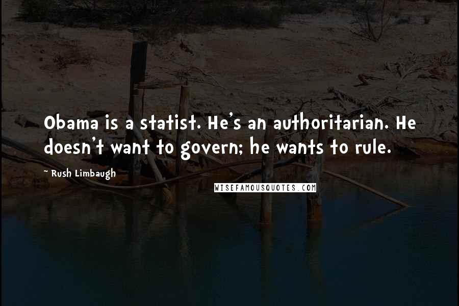 Rush Limbaugh Quotes: Obama is a statist. He's an authoritarian. He doesn't want to govern; he wants to rule.