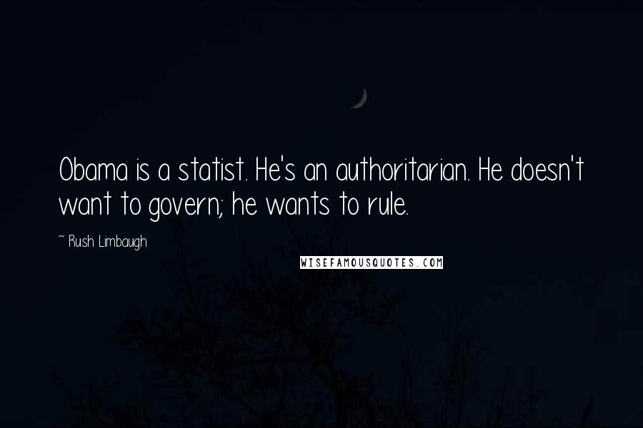Rush Limbaugh Quotes: Obama is a statist. He's an authoritarian. He doesn't want to govern; he wants to rule.