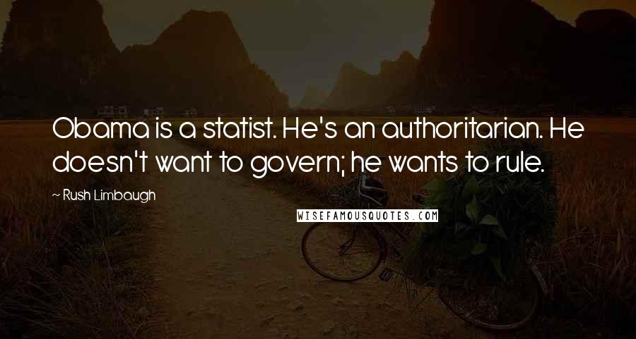 Rush Limbaugh Quotes: Obama is a statist. He's an authoritarian. He doesn't want to govern; he wants to rule.