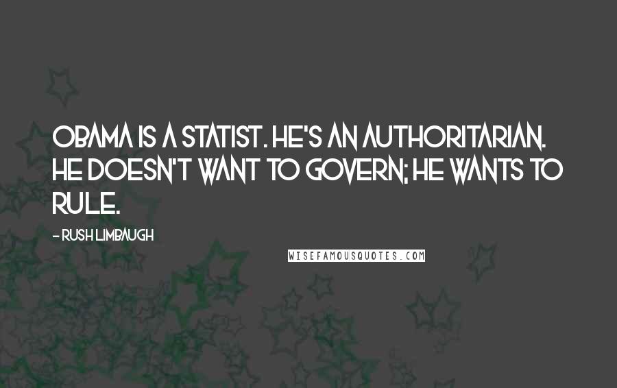 Rush Limbaugh Quotes: Obama is a statist. He's an authoritarian. He doesn't want to govern; he wants to rule.