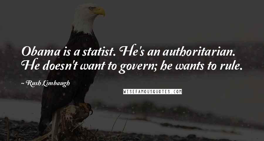 Rush Limbaugh Quotes: Obama is a statist. He's an authoritarian. He doesn't want to govern; he wants to rule.
