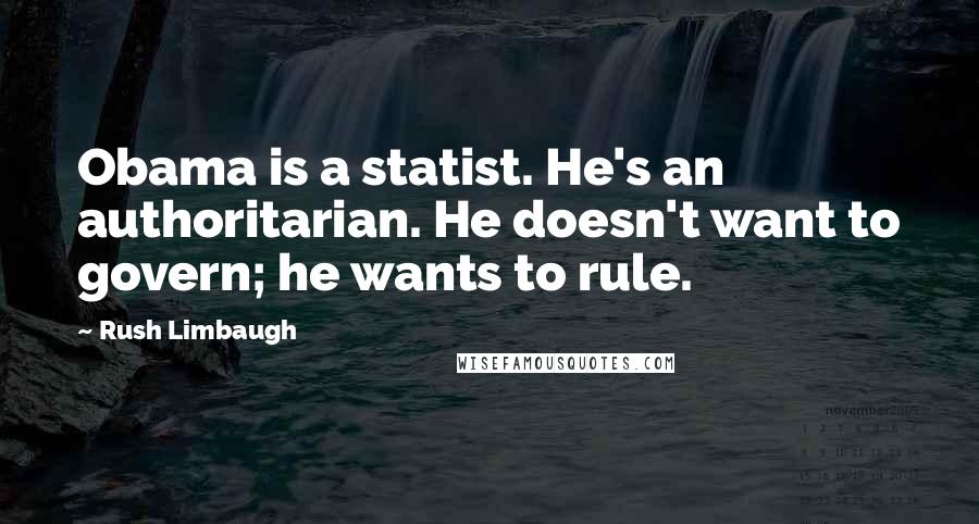 Rush Limbaugh Quotes: Obama is a statist. He's an authoritarian. He doesn't want to govern; he wants to rule.