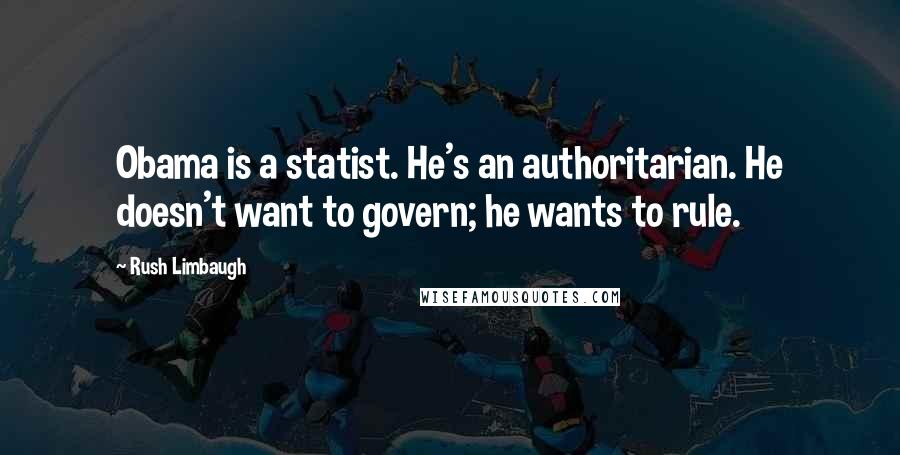 Rush Limbaugh Quotes: Obama is a statist. He's an authoritarian. He doesn't want to govern; he wants to rule.