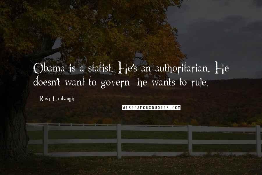 Rush Limbaugh Quotes: Obama is a statist. He's an authoritarian. He doesn't want to govern; he wants to rule.