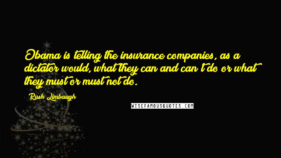 Rush Limbaugh Quotes: Obama is telling the insurance companies, as a dictator would, what they can and can't do or what they must or must not do.