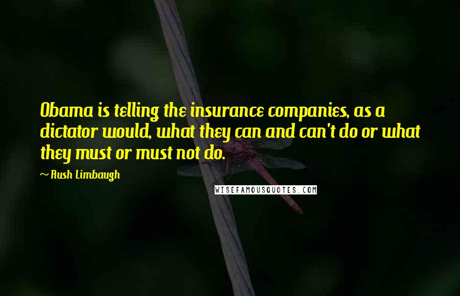 Rush Limbaugh Quotes: Obama is telling the insurance companies, as a dictator would, what they can and can't do or what they must or must not do.