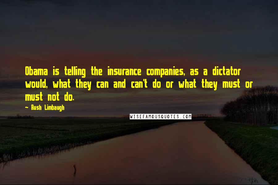 Rush Limbaugh Quotes: Obama is telling the insurance companies, as a dictator would, what they can and can't do or what they must or must not do.