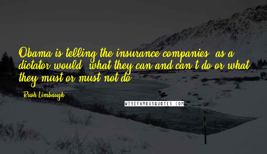 Rush Limbaugh Quotes: Obama is telling the insurance companies, as a dictator would, what they can and can't do or what they must or must not do.