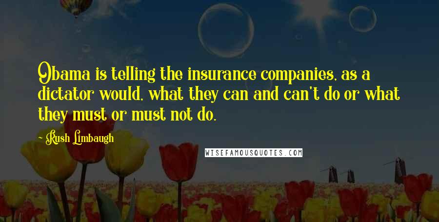 Rush Limbaugh Quotes: Obama is telling the insurance companies, as a dictator would, what they can and can't do or what they must or must not do.