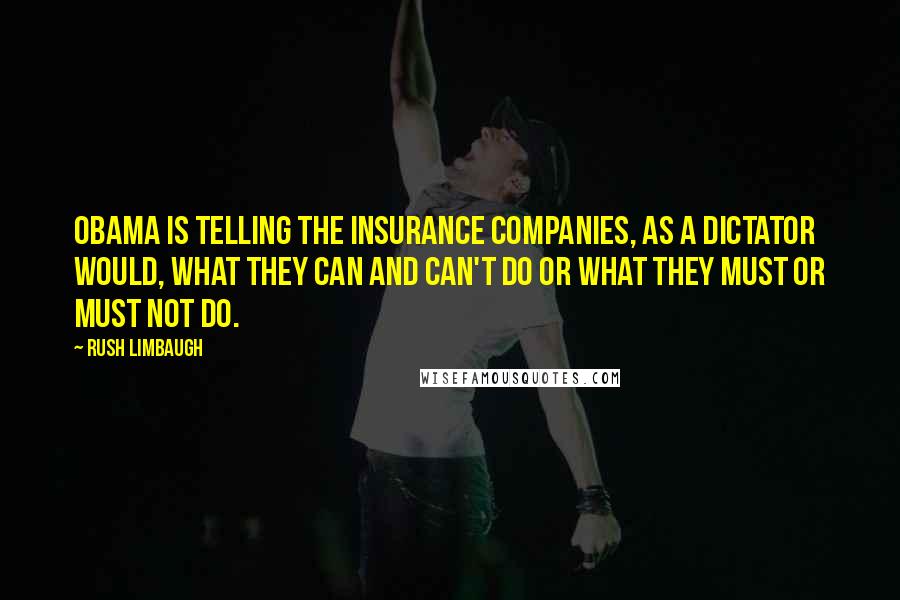 Rush Limbaugh Quotes: Obama is telling the insurance companies, as a dictator would, what they can and can't do or what they must or must not do.