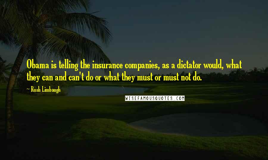 Rush Limbaugh Quotes: Obama is telling the insurance companies, as a dictator would, what they can and can't do or what they must or must not do.