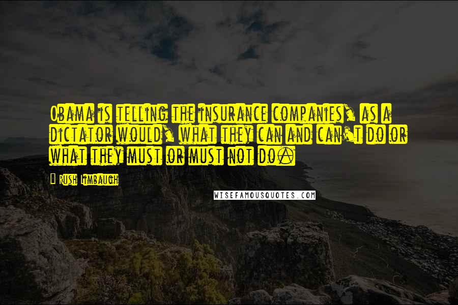 Rush Limbaugh Quotes: Obama is telling the insurance companies, as a dictator would, what they can and can't do or what they must or must not do.
