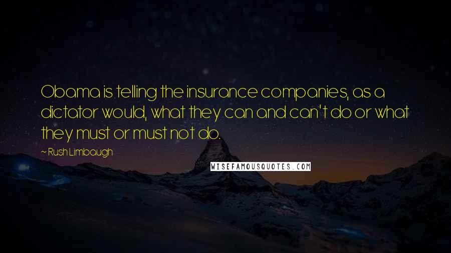 Rush Limbaugh Quotes: Obama is telling the insurance companies, as a dictator would, what they can and can't do or what they must or must not do.