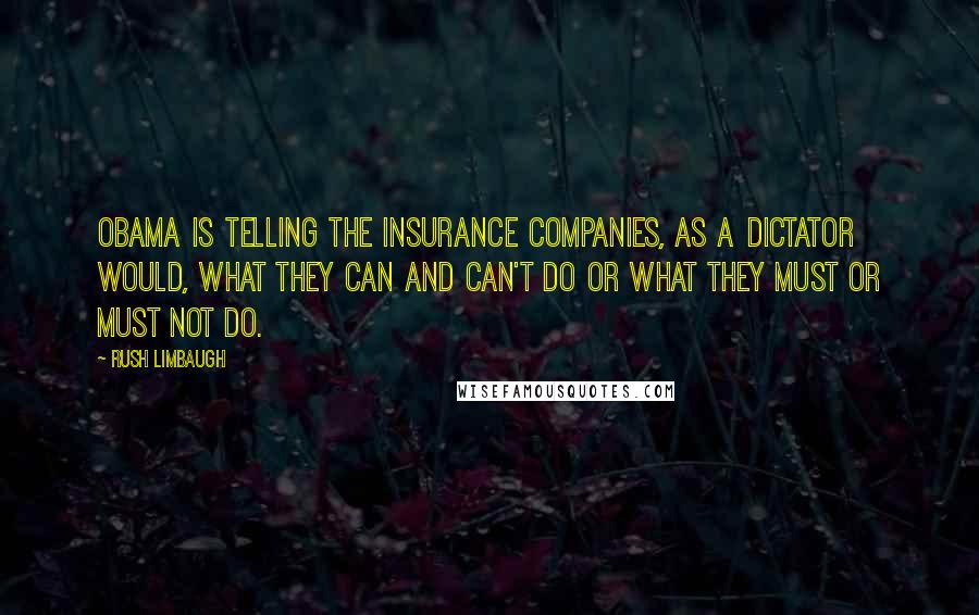 Rush Limbaugh Quotes: Obama is telling the insurance companies, as a dictator would, what they can and can't do or what they must or must not do.