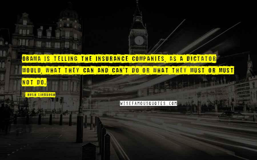 Rush Limbaugh Quotes: Obama is telling the insurance companies, as a dictator would, what they can and can't do or what they must or must not do.