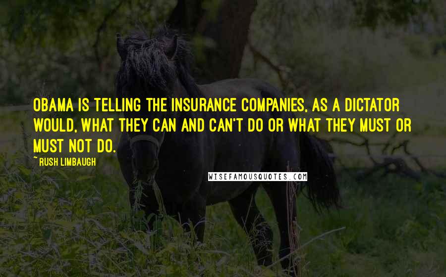 Rush Limbaugh Quotes: Obama is telling the insurance companies, as a dictator would, what they can and can't do or what they must or must not do.