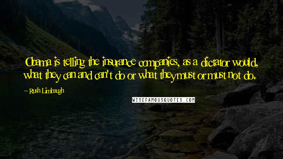 Rush Limbaugh Quotes: Obama is telling the insurance companies, as a dictator would, what they can and can't do or what they must or must not do.