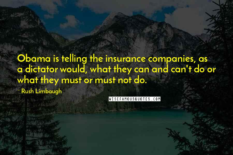 Rush Limbaugh Quotes: Obama is telling the insurance companies, as a dictator would, what they can and can't do or what they must or must not do.