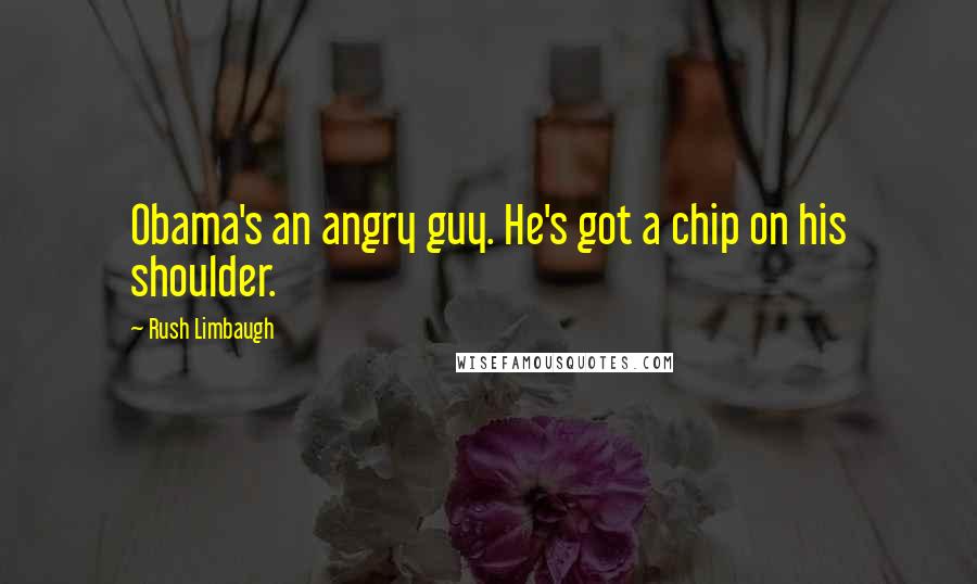 Rush Limbaugh Quotes: Obama's an angry guy. He's got a chip on his shoulder.