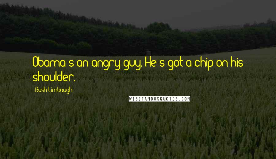 Rush Limbaugh Quotes: Obama's an angry guy. He's got a chip on his shoulder.