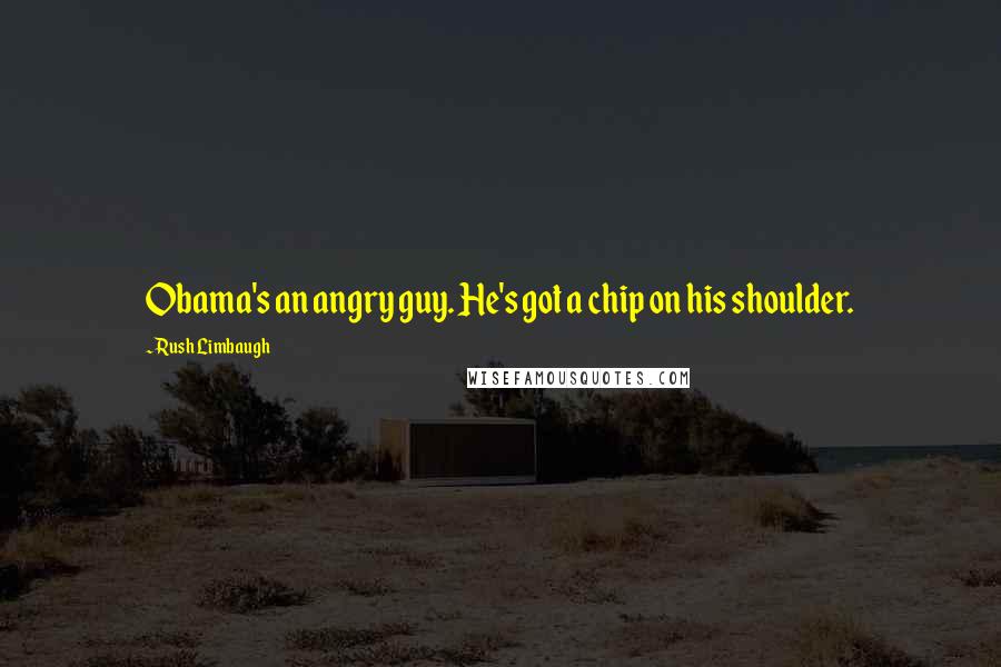 Rush Limbaugh Quotes: Obama's an angry guy. He's got a chip on his shoulder.