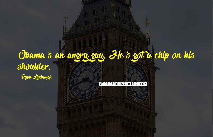Rush Limbaugh Quotes: Obama's an angry guy. He's got a chip on his shoulder.