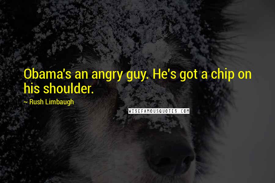 Rush Limbaugh Quotes: Obama's an angry guy. He's got a chip on his shoulder.