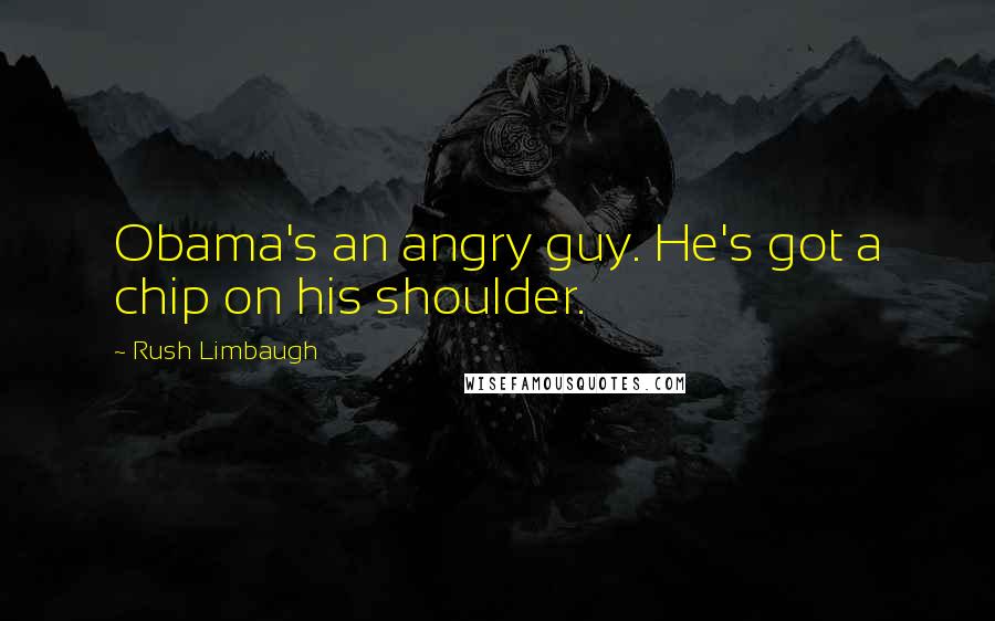 Rush Limbaugh Quotes: Obama's an angry guy. He's got a chip on his shoulder.