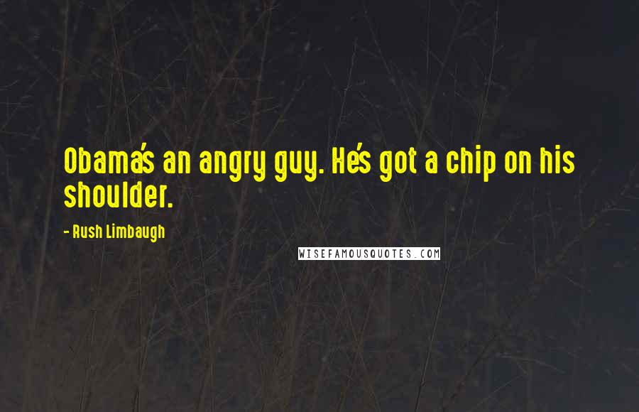 Rush Limbaugh Quotes: Obama's an angry guy. He's got a chip on his shoulder.