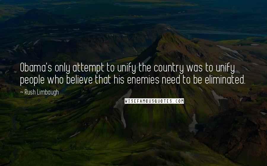 Rush Limbaugh Quotes: Obama's only attempt to unify the country was to unify people who believe that his enemies need to be eliminated.