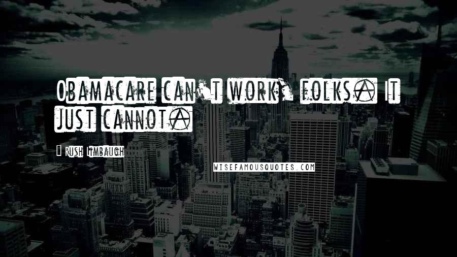 Rush Limbaugh Quotes: Obamacare can't work, folks. It just cannot.