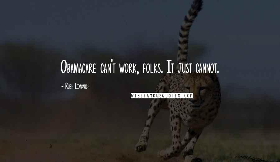 Rush Limbaugh Quotes: Obamacare can't work, folks. It just cannot.