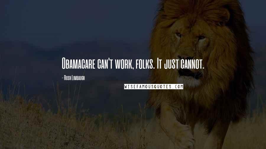 Rush Limbaugh Quotes: Obamacare can't work, folks. It just cannot.