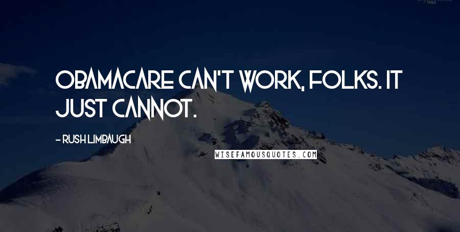 Rush Limbaugh Quotes: Obamacare can't work, folks. It just cannot.