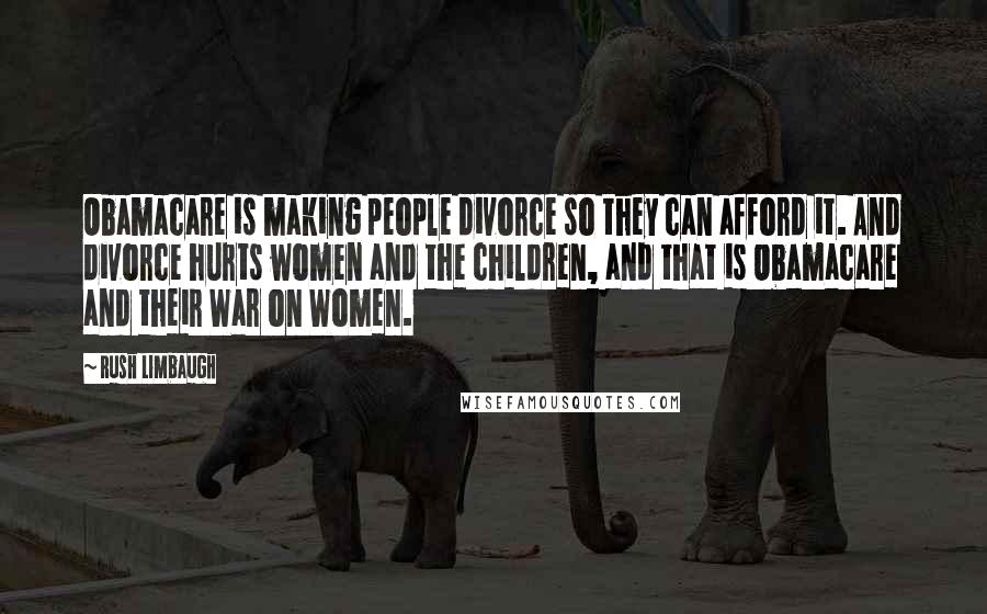 Rush Limbaugh Quotes: Obamacare is making people divorce so they can afford it. And divorce hurts women and the children, and that is Obamacare and their War on Women.