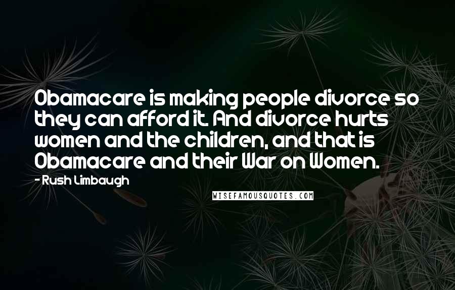 Rush Limbaugh Quotes: Obamacare is making people divorce so they can afford it. And divorce hurts women and the children, and that is Obamacare and their War on Women.