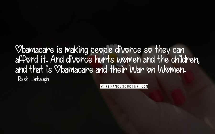 Rush Limbaugh Quotes: Obamacare is making people divorce so they can afford it. And divorce hurts women and the children, and that is Obamacare and their War on Women.