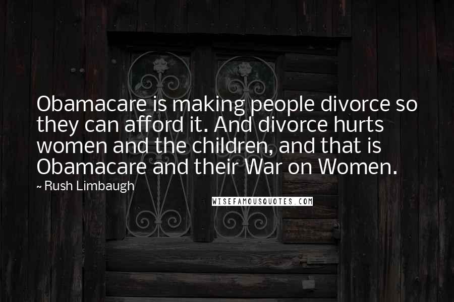 Rush Limbaugh Quotes: Obamacare is making people divorce so they can afford it. And divorce hurts women and the children, and that is Obamacare and their War on Women.