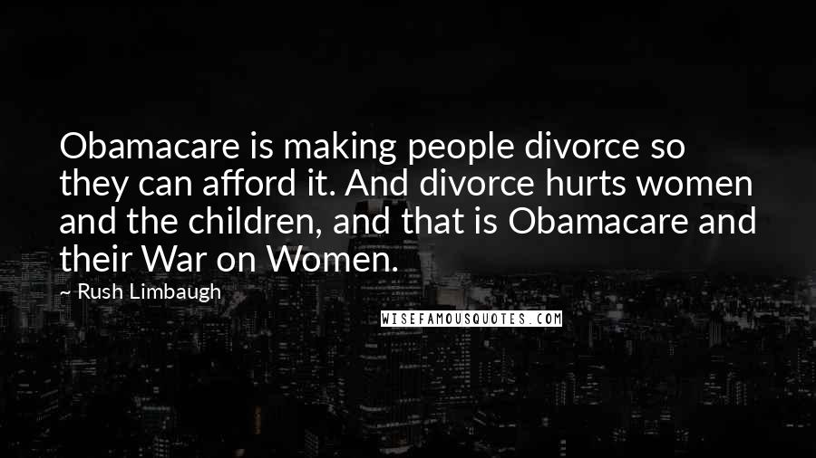 Rush Limbaugh Quotes: Obamacare is making people divorce so they can afford it. And divorce hurts women and the children, and that is Obamacare and their War on Women.