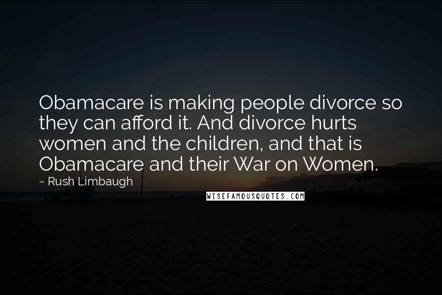 Rush Limbaugh Quotes: Obamacare is making people divorce so they can afford it. And divorce hurts women and the children, and that is Obamacare and their War on Women.