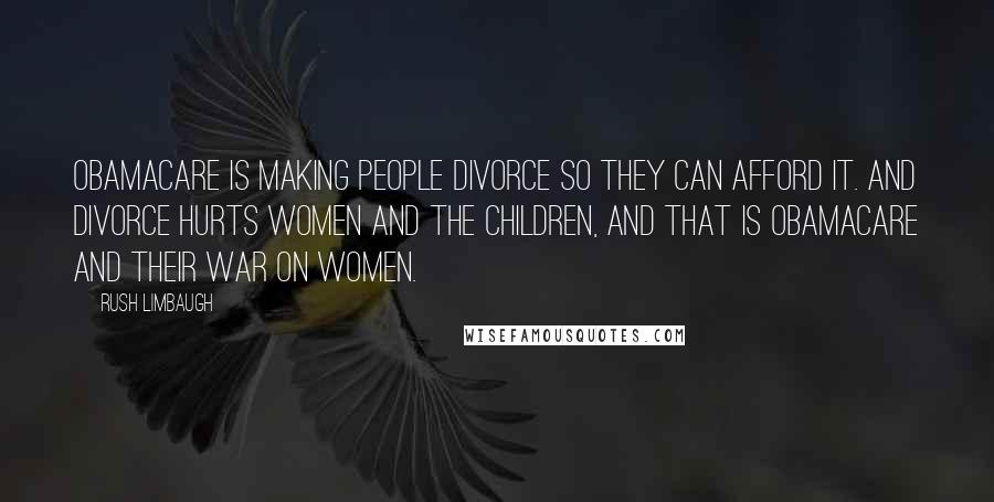 Rush Limbaugh Quotes: Obamacare is making people divorce so they can afford it. And divorce hurts women and the children, and that is Obamacare and their War on Women.