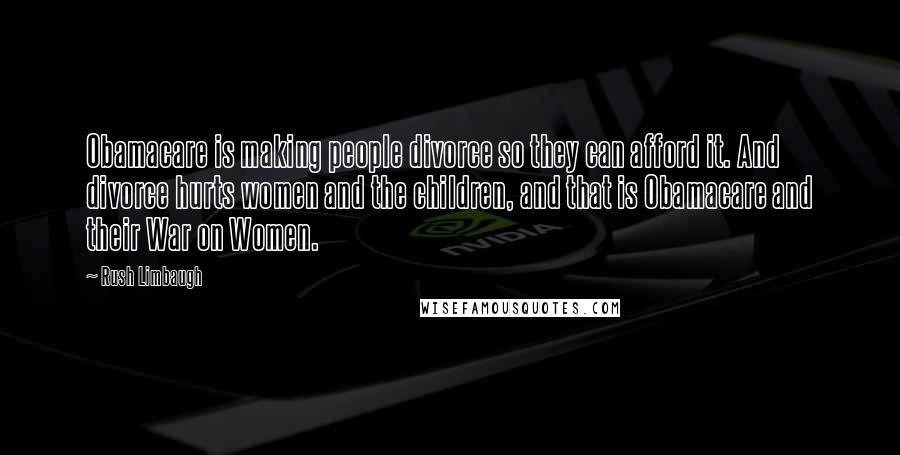 Rush Limbaugh Quotes: Obamacare is making people divorce so they can afford it. And divorce hurts women and the children, and that is Obamacare and their War on Women.