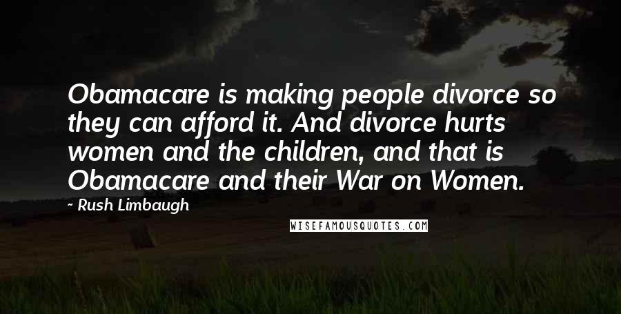 Rush Limbaugh Quotes: Obamacare is making people divorce so they can afford it. And divorce hurts women and the children, and that is Obamacare and their War on Women.