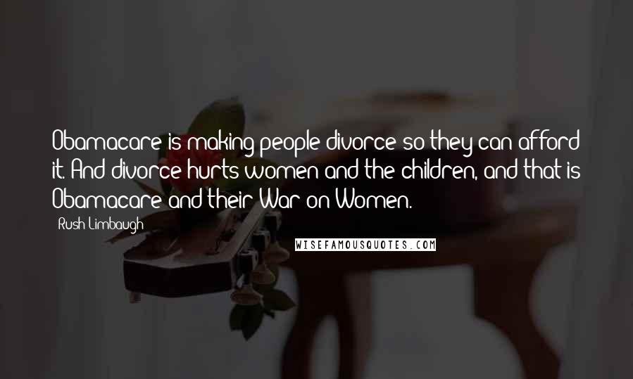 Rush Limbaugh Quotes: Obamacare is making people divorce so they can afford it. And divorce hurts women and the children, and that is Obamacare and their War on Women.