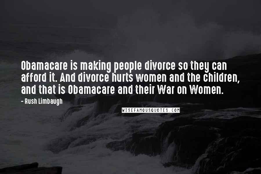 Rush Limbaugh Quotes: Obamacare is making people divorce so they can afford it. And divorce hurts women and the children, and that is Obamacare and their War on Women.