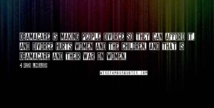 Rush Limbaugh Quotes: Obamacare is making people divorce so they can afford it. And divorce hurts women and the children, and that is Obamacare and their War on Women.