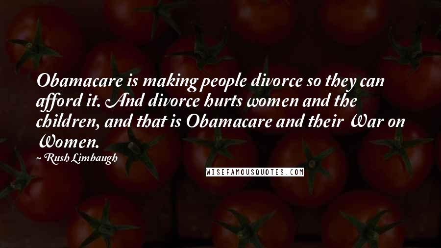 Rush Limbaugh Quotes: Obamacare is making people divorce so they can afford it. And divorce hurts women and the children, and that is Obamacare and their War on Women.