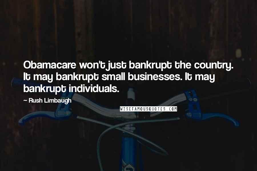Rush Limbaugh Quotes: Obamacare won't just bankrupt the country. It may bankrupt small businesses. It may bankrupt individuals.