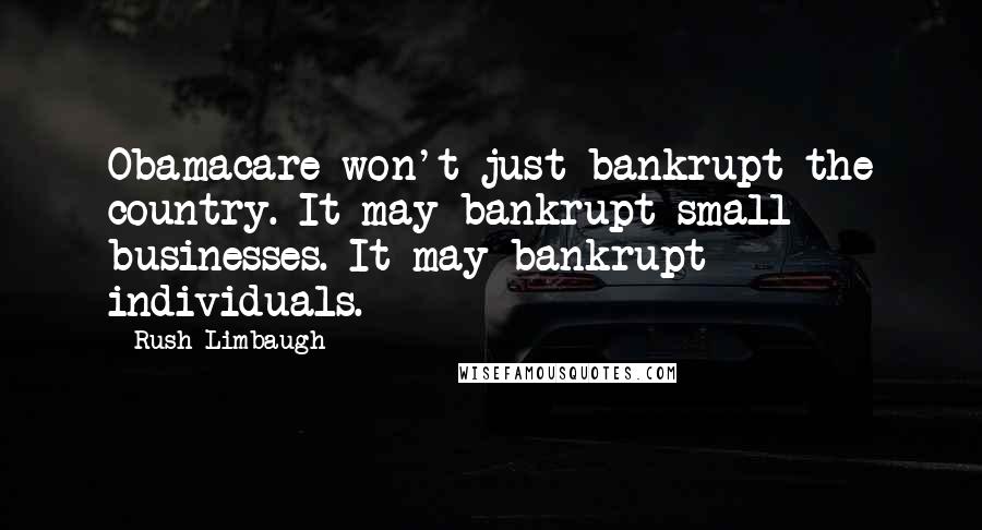 Rush Limbaugh Quotes: Obamacare won't just bankrupt the country. It may bankrupt small businesses. It may bankrupt individuals.
